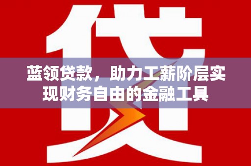 猇亭蓝领贷款，助力工薪阶层实现财务自由的金融工具
