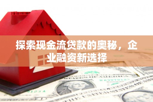 猇亭探索现金流贷款的奥秘，企业融资新选择