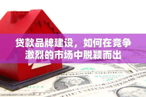 猇亭贷款品牌建设，如何在竞争激烈的市场中脱颖而出