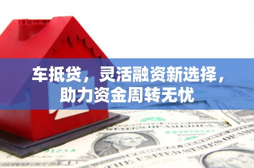 猇亭车抵贷，灵活融资新选择，助力资金周转无忧