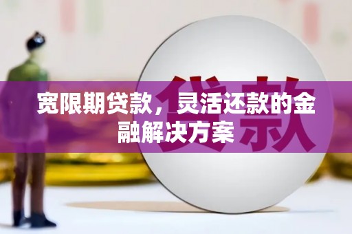 猇亭宽限期贷款，灵活还款的金融解决方案