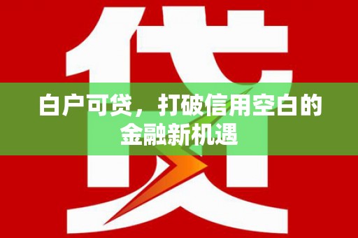 猇亭白户可贷，打破信用空白的金融新机遇