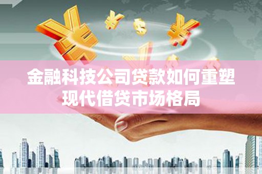 猇亭金融科技公司贷款如何重塑现代借贷市场格局