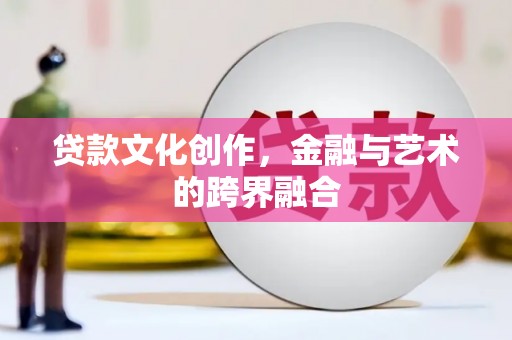 猇亭贷款文化创作，金融与艺术的跨界融合