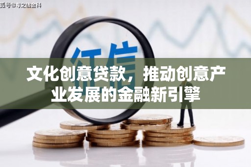 猇亭文化创意贷款，推动创意产业发展的金融新引擎