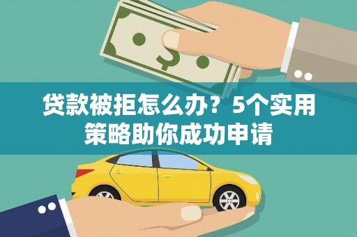 猇亭贷款被拒怎么办？5个实用策略助你成功申请