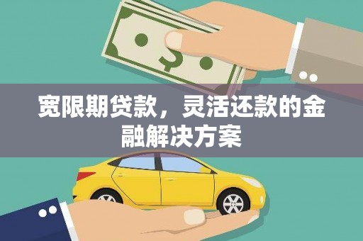 猇亭宽限期贷款，灵活还款的金融解决方案