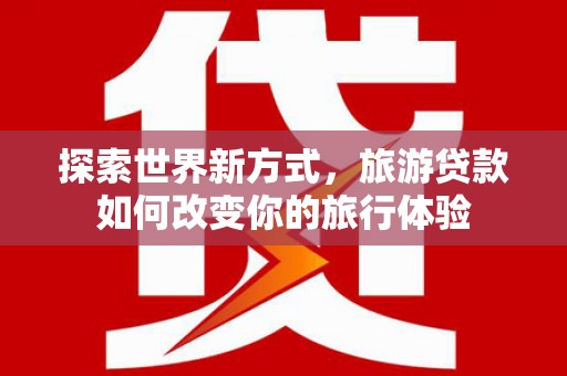 猇亭探索世界新方式，旅游贷款如何改变你的旅行体验