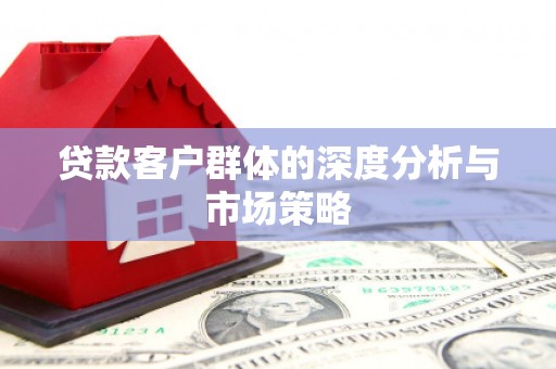 猇亭贷款客户群体的深度分析与市场策略