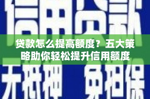 猇亭贷款怎么提高额度？五大策略助你轻松提升信用额度