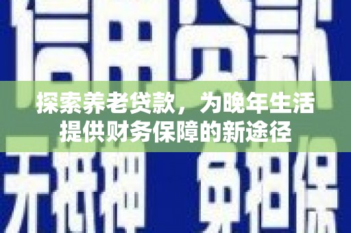 猇亭探索养老贷款，为晚年生活提供财务保障的新途径