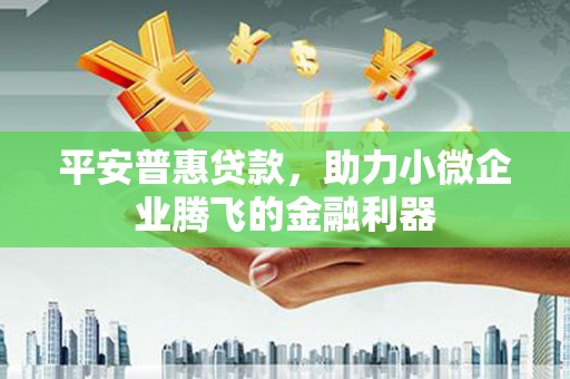 猇亭平安普惠贷款，助力小微企业腾飞的金融利器