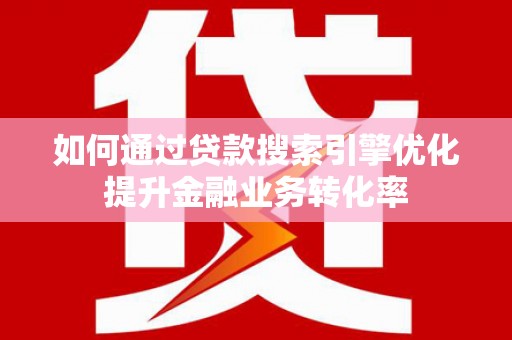 猇亭如何通过贷款搜索引擎优化提升金融业务转化率