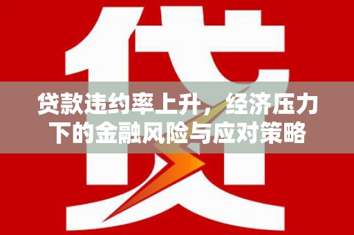 猇亭贷款违约率上升，经济压力下的金融风险与应对策略