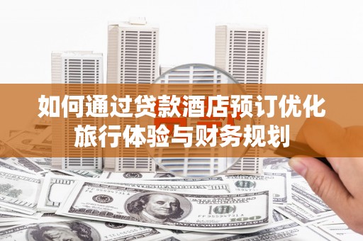 猇亭如何通过贷款酒店预订优化旅行体验与财务规划