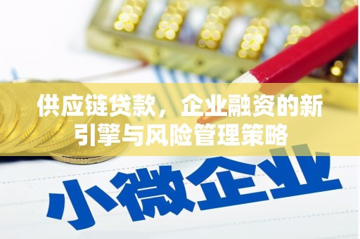 猇亭供应链贷款，企业融资的新引擎与风险管理策略