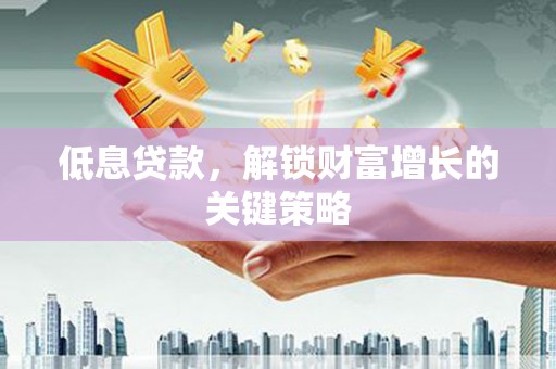 猇亭低息贷款，解锁财富增长的关键策略