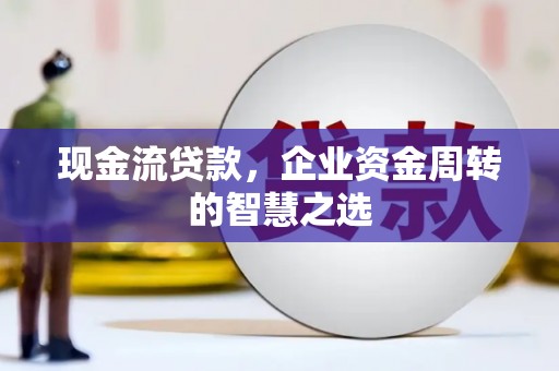 猇亭现金流贷款，企业资金周转的智慧之选