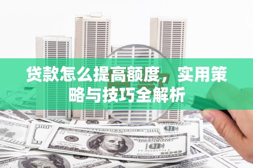 猇亭贷款怎么提高额度，实用策略与技巧全解析