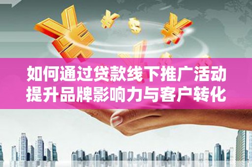 猇亭如何通过贷款线下推广活动提升品牌影响力与客户转化率