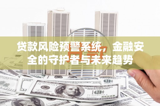 猇亭贷款风险预警系统，金融安全的守护者与未来趋势