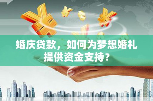 猇亭婚庆贷款，如何为梦想婚礼提供资金支持？
