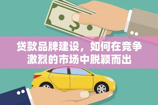 猇亭贷款品牌建设，如何在竞争激烈的市场中脱颖而出