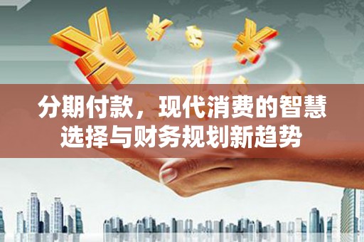 猇亭分期付款，现代消费的智慧选择与财务规划新趋势