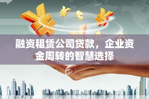猇亭融资租赁公司贷款，企业资金周转的智慧选择