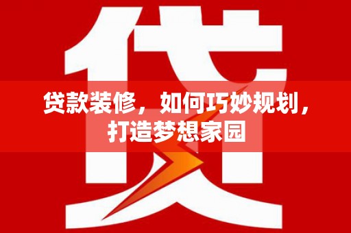 猇亭贷款装修，如何巧妙规划，打造梦想家园