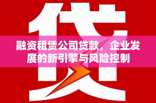猇亭融资租赁公司贷款，企业发展的新引擎与风险控制