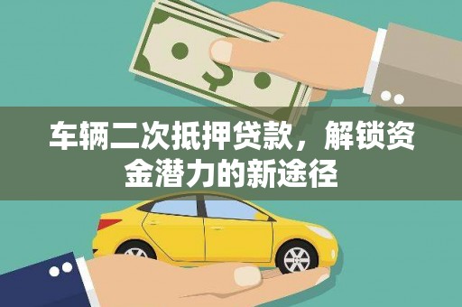 猇亭车辆二次抵押贷款，解锁资金潜力的新途径
