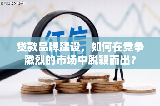 猇亭贷款品牌建设，如何在竞争激烈的市场中脱颖而出？