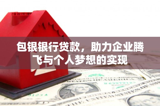 猇亭包银银行贷款，助力企业腾飞与个人梦想的实现