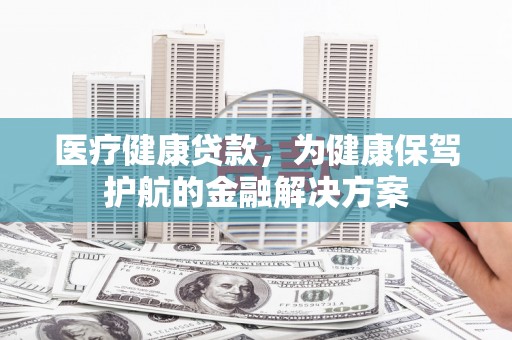猇亭医疗健康贷款，为健康保驾护航的金融解决方案