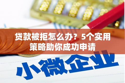 猇亭贷款被拒怎么办？5个实用策略助你成功申请