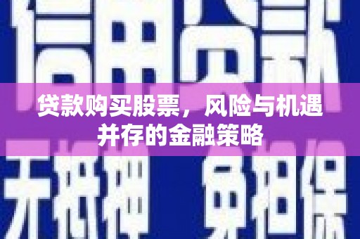 猇亭贷款购买股票，风险与机遇并存的金融策略
