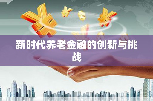 猇亭新时代养老金融的创新与挑战