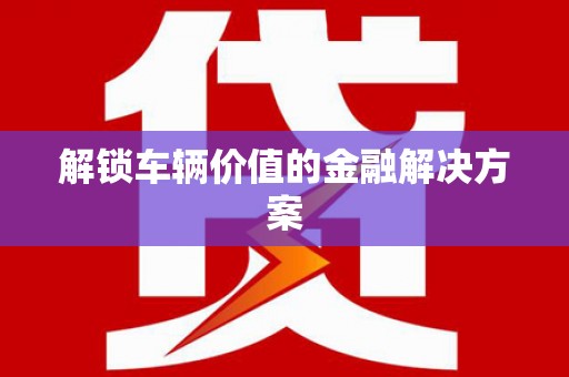猇亭解锁车辆价值的金融解决方案