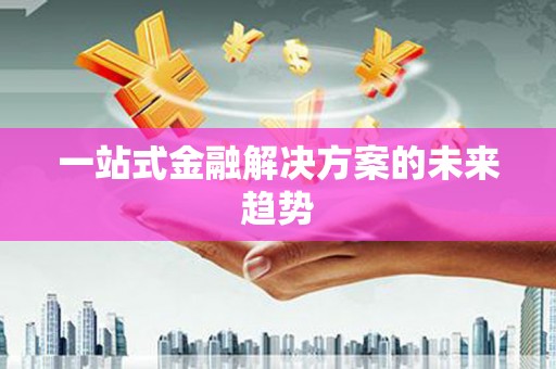 猇亭一站式金融解决方案的未来趋势