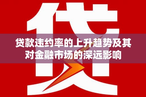 猇亭贷款违约率的上升趋势及其对金融市场的深远影响